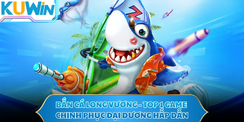 Bắn Cá Long Vương - Top 1 Game Chinh Phục Đại Dương Hấp Dẫn