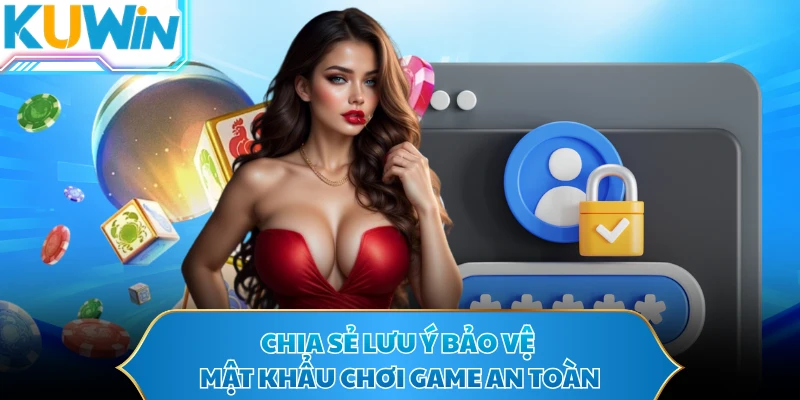 Chia sẻ lưu ý bảo vệ mật khẩu chơi game an toàn