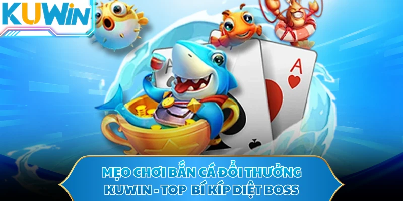Mẹo Chơi Bắn Cá Đổi Thưởng KUWIN - Top Bí Kíp Diệt Boss