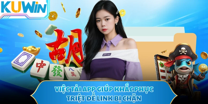 Việc tải app giúp khắc phục triệt để link bị chặn